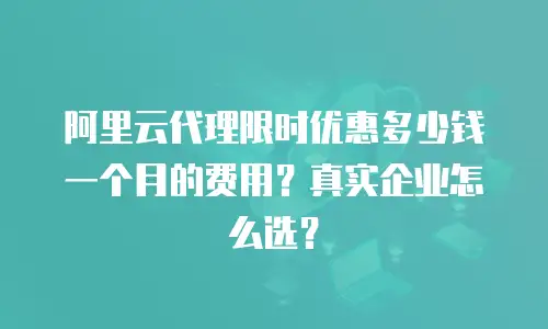 阿里云代理限时优惠多少钱一个月的费用？真实企业怎么选？