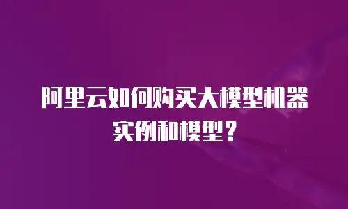 阿里云如何购买大模型机器实例和模型？