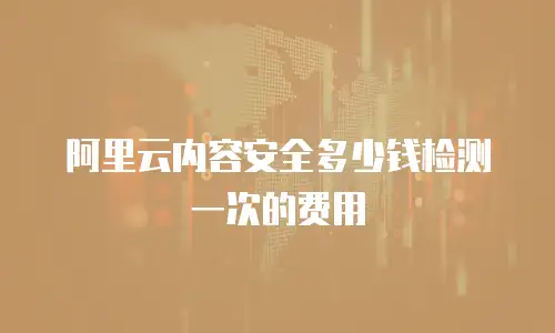 阿里云内容安全多少钱检测一次的费用