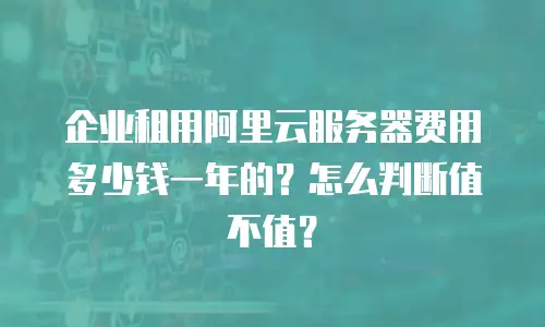 企业租用阿里云服务器费用多少钱一年的？怎么判断值不值？