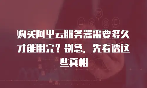 购买阿里云服务器需要多久才能用完？别急，先看透这些真相