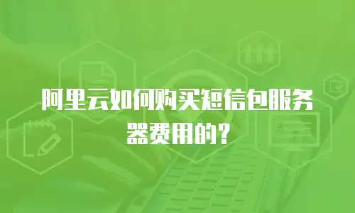 阿里云如何购买短信包服务器费用的？