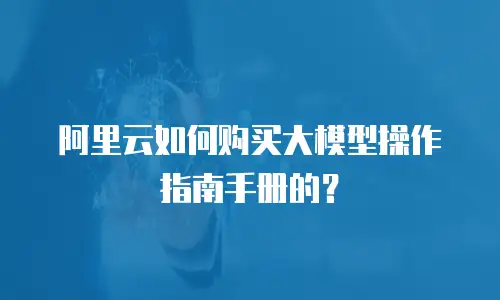 阿里云如何购买大模型操作指南手册的？