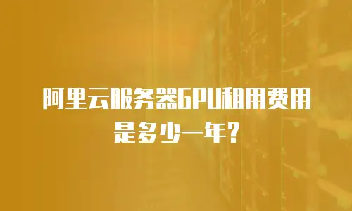阿里云服务器GPU租用费用是多少一年？