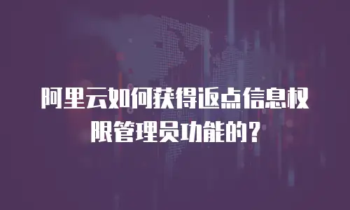 阿里云如何获得返点信息权限管理员功能的？