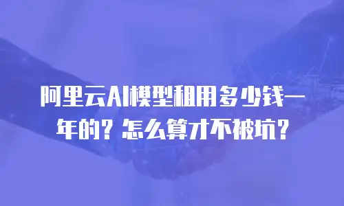 阿里云AI模型租用多少钱一年的？怎么算才不被坑？