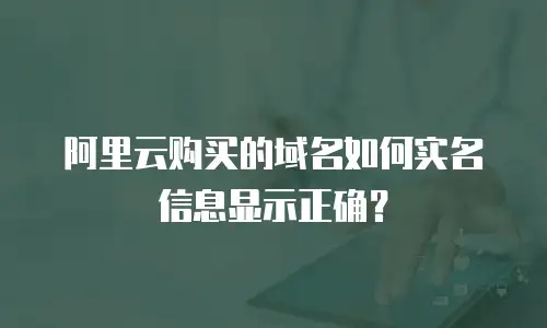 阿里云购买的域名如何实名信息显示正确？