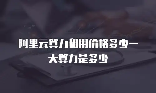 阿里云算力租用价格多少一天算力是多少