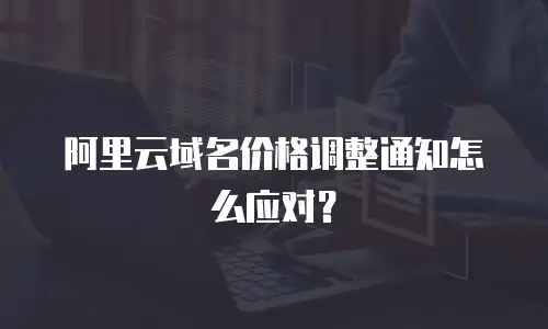 阿里云域名价格调整通知怎么应对？