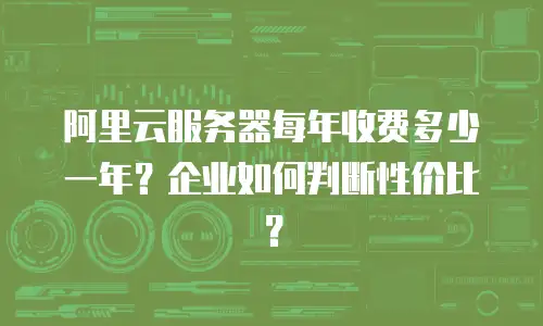 阿里云服务器每年收费多少一年？企业如何判断性价比？