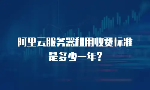 阿里云服务器租用收费标准是多少一年？