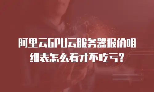 阿里云GPU云服务器报价明细表怎么看才不吃亏？