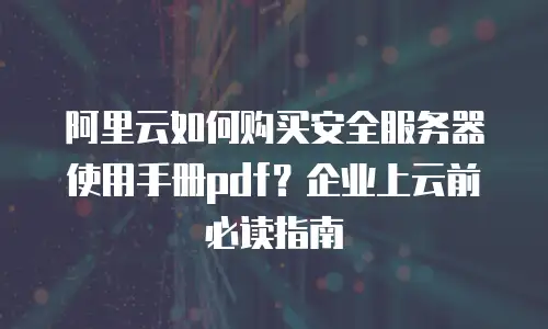 阿里云如何购买安全服务器使用手册pdf？企业上云前必读指南