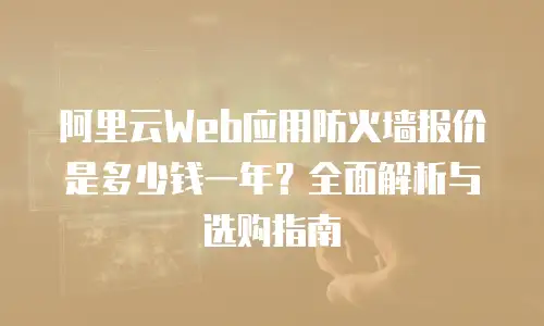 阿里云Web应用防火墙报价是多少钱一年？全面解析与选购指南