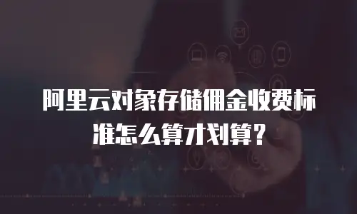 阿里云对象存储佣金收费标准怎么算才划算？