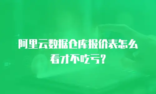 阿里云数据仓库报价表怎么看才不吃亏？