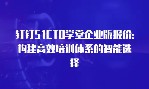 钉钉51CTO学堂企业版报价：构建高效培训体系的智能选择