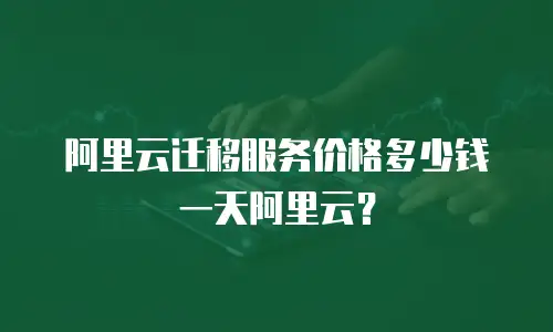 阿里云迁移服务价格多少钱一天阿里云？