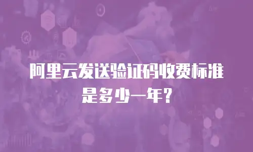 阿里云发送验证码收费标准是多少一年？