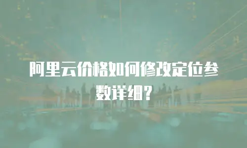 阿里云价格如何修改定位参数详细？