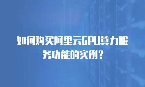 如何购买阿里云GPU算力服务功能的实例？