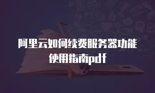 阿里云如何续费服务器功能使用指南pdf