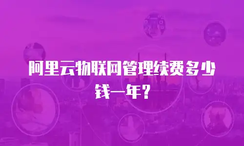 阿里云物联网管理续费多少钱一年？