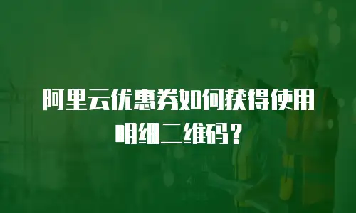阿里云优惠券如何获得使用明细二维码？