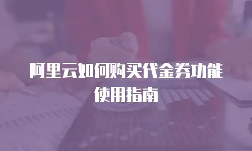阿里云如何购买代金券功能使用指南