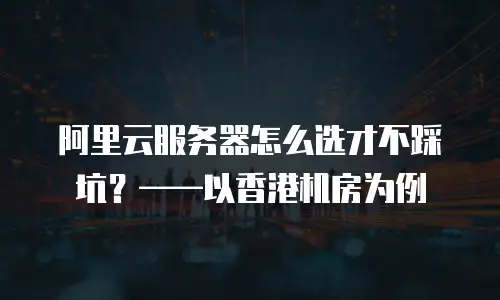 阿里云服务器怎么选才不踩坑？&mdash;&mdash;以香港机房为例