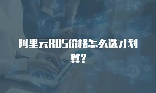 阿里云RDS价格怎么选才划算？