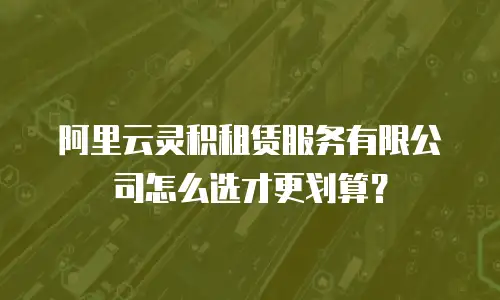 阿里云灵积租赁服务有限公司怎么选才更划算？