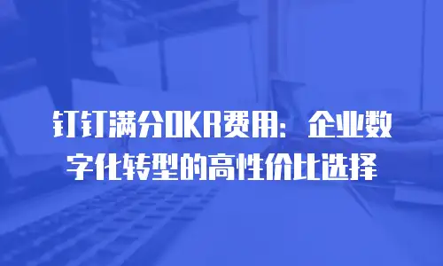 钉钉满分OKR费用：企业数字化转型的高性价比选择