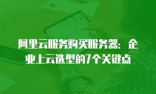 阿里云服务购买服务器：企业上云选型的7个关键点