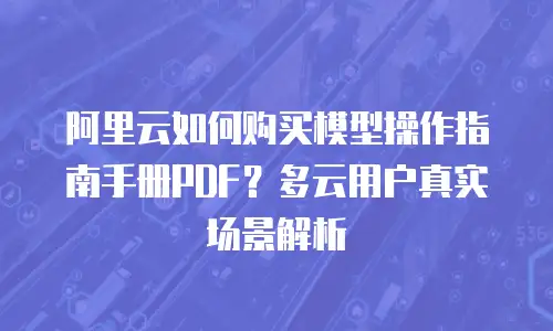 阿里云如何购买模型操作指南手册PDF？多云用户真实场景解析