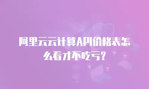 阿里云云计算API价格表怎么看才不吃亏？