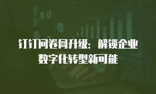钉钉问卷网升级：解锁企业数字化转型新可能