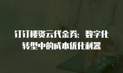 钉钉楼资云代金券：数字化转型中的成本优化利器