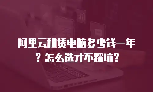 阿里云租赁电脑多少钱一年？怎么选才不踩坑？