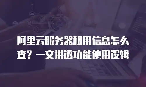 阿里云服务器租用信息怎么查？一文讲透功能使用逻辑