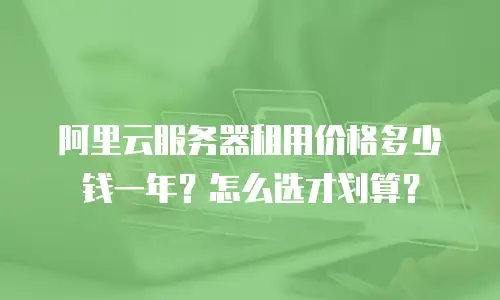 阿里云服务器租用价格多少钱一年？怎么选才划算？