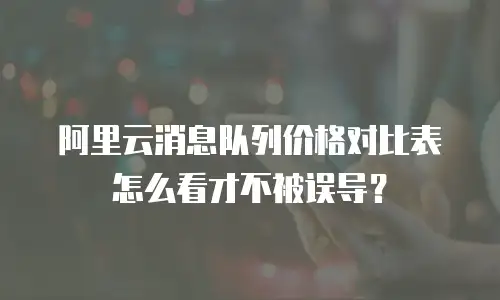 阿里云消息队列价格对比表怎么看才不被误导？