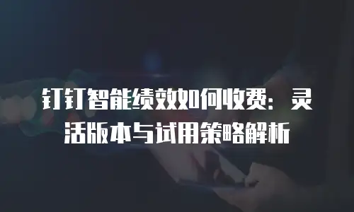 钉钉智能绩效如何收费：灵活版本与试用策略解析