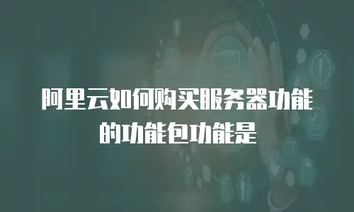 阿里云如何购买服务器功能的功能包功能是