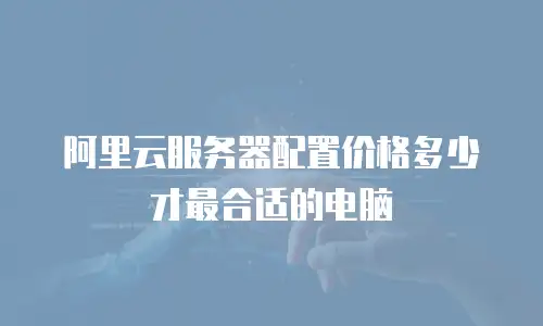 阿里云服务器配置价格多少才最合适的电脑