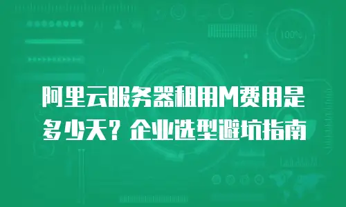 阿里云服务器租用M费用是多少天？企业选型避坑指南