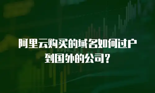 阿里云购买的域名如何过户到国外的公司？