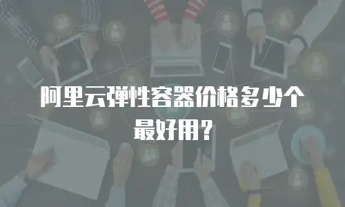 阿里云弹性容器价格多少个最好用？