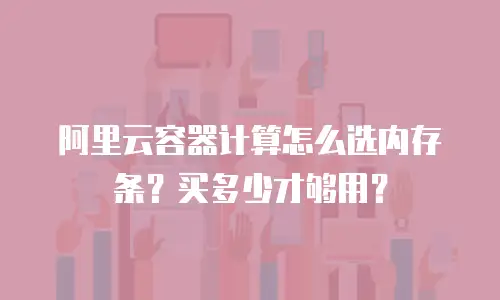 阿里云容器计算怎么选内存条？买多少才够用？