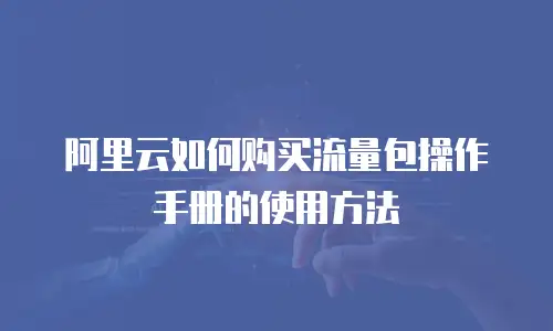 阿里云如何购买流量包操作手册的使用方法